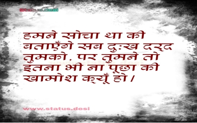 हमने सोचा था की बताएँगे सब दुःख दर्द तुमको, पर तुमने तो इतना भी ना पूछा की खामोश क्यूँ हो।